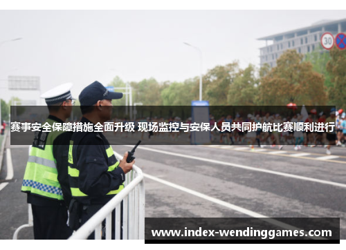 赛事安全保障措施全面升级 现场监控与安保人员共同护航比赛顺利进行