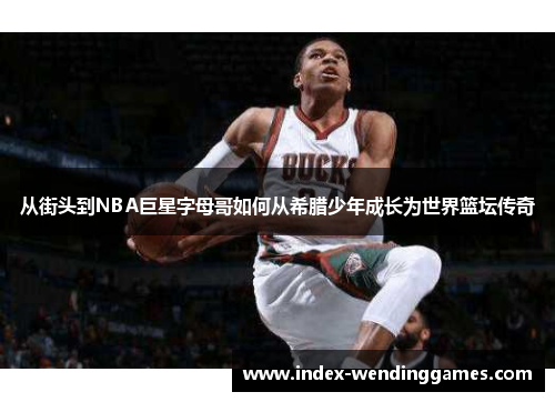 从街头到NBA巨星字母哥如何从希腊少年成长为世界篮坛传奇 从街头到NBA巨星字母哥如何从希腊少年成长为世界篮坛传奇