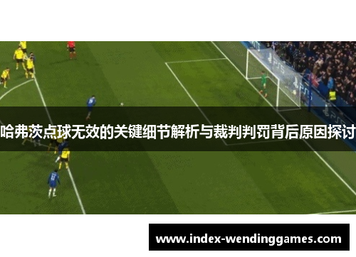 哈弗茨点球无效的关键细节解析与裁判判罚背后原因探讨 哈弗茨点球无效的关键细节解析与裁判判罚背后原因探讨