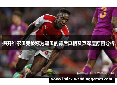 揭开维尔贝克被称为黑贝的背后真相及其深层原因分析