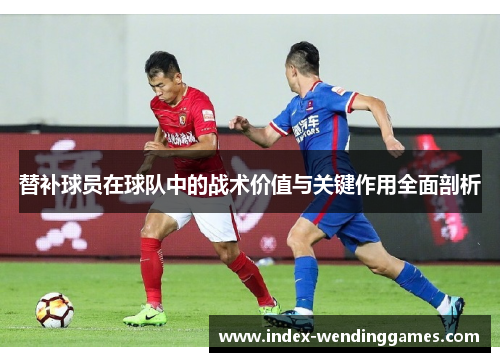 替补球员在球队中的战术价值与关键作用全面剖析