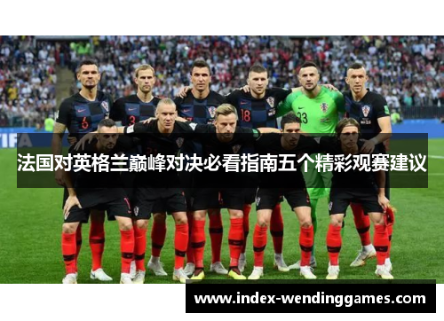 法国对英格兰巅峰对决必看指南五个精彩观赛建议 法国对英格兰巅峰对决必看指南五个精彩观赛建议