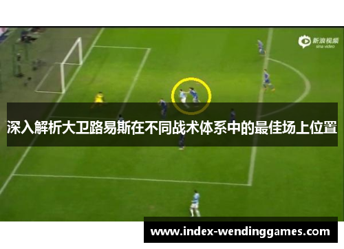 深入解析大卫路易斯在不同战术体系中的最佳场上位置 深入解析大卫路易斯在不同战术体系中的最佳场上位置