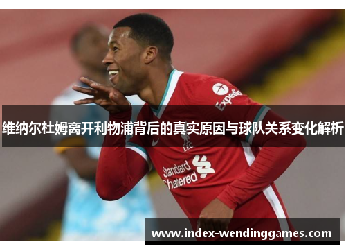 维纳尔杜姆离开利物浦背后的真实原因与球队关系变化解析