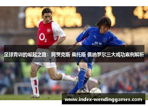 足球青训的崛起之路:阿贾克斯 桑托斯 佩纳罗尔三大成功案例解析 足球青训的崛起之路:阿贾克斯 桑托斯 佩纳罗尔三大成功案例解析