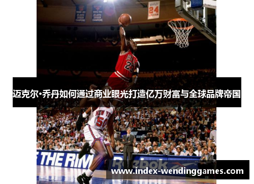 迈克尔·乔丹如何通过商业眼光打造亿万财富与全球品牌帝国