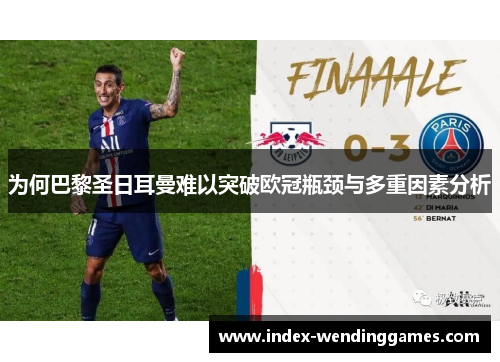 为何巴黎圣日耳曼难以突破欧冠瓶颈与多重因素分析 为何巴黎圣日耳曼难以突破欧冠瓶颈与多重因素分析
