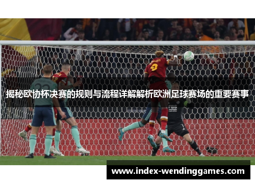 揭秘欧协杯决赛的规则与流程详解解析欧洲足球赛场的重要赛事