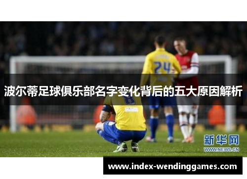 波尔蒂足球俱乐部名字变化背后的五大原因解析 波尔蒂足球俱乐部名字变化背后的五大原因解析
