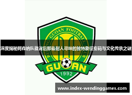 深度揭秘阿森纳队徽背后那些耐人寻味的独特象征密码与文化传承之谜