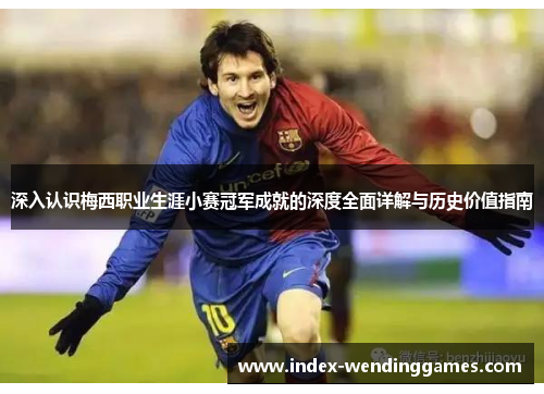 深入认识梅西职业生涯小赛冠军成就的深度全面详解与历史价值指南