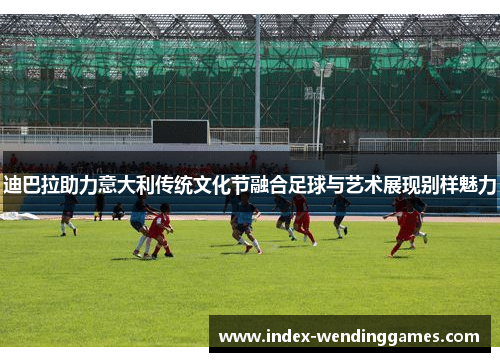 迪巴拉助力意大利传统文化节融合足球与艺术展现别样魅力 迪巴拉助力意大利传统文化节融合足球与艺术展现别样魅力