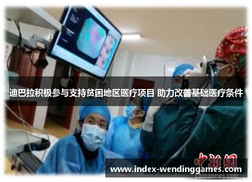 迪巴拉积极参与支持贫困地区医疗项目 助力改善基础医疗条件 迪巴拉积极参与支持贫困地区医疗项目 助力改善基础医疗条件