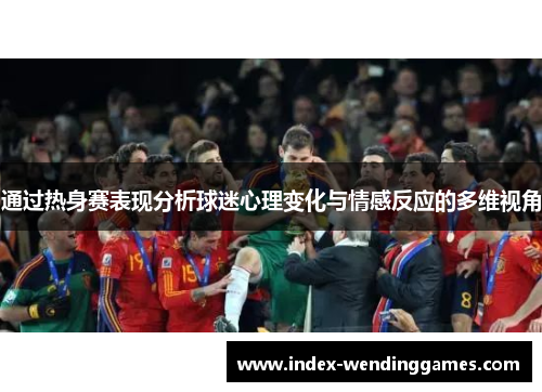 通过热身赛表现分析球迷心理变化与情感反应的多维视角 通过热身赛表现分析球迷心理变化与情感反应的多维视角