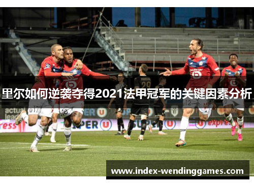 里尔如何逆袭夺得2021法甲冠军的关键因素分析 里尔如何逆袭夺得2021法甲冠军的关键因素分析