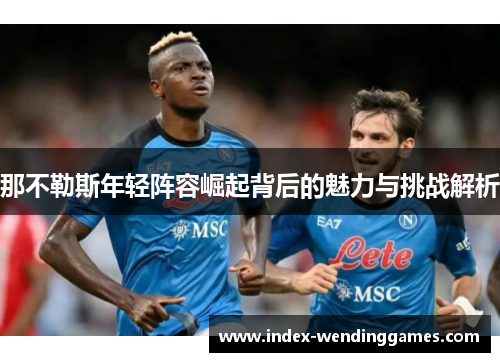 那不勒斯年轻阵容崛起背后的魅力与挑战解析