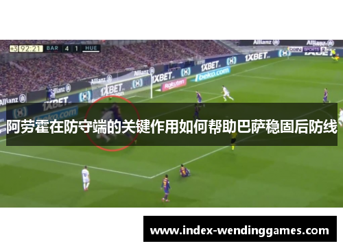 阿劳霍在防守端的关键作用如何帮助巴萨稳固后防线 阿劳霍在防守端的关键作用如何帮助巴萨稳固后防线