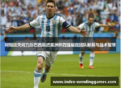阿根廷凭何力压巴西挺进美洲杯四强展现团队默契与战术智慧 阿根廷凭何力压巴西挺进美洲杯四强展现团队默契与战术智慧