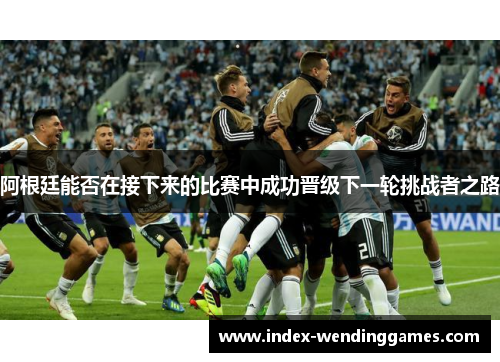 阿根廷能否在接下来的比赛中成功晋级下一轮挑战者之路 阿根廷能否在接下来的比赛中成功晋级下一轮挑战者之路