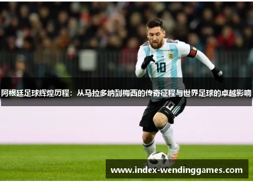 阿根廷足球辉煌历程：从马拉多纳到梅西的传奇征程与世界足球的卓越影响