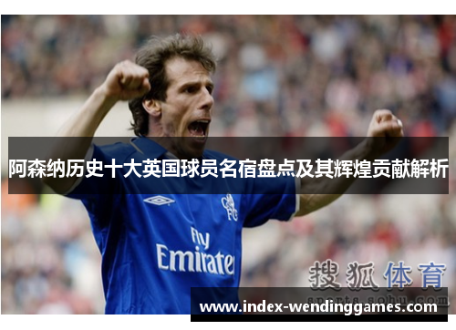 阿森纳历史十大英国球员名宿盘点及其辉煌贡献解析