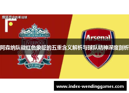 阿森纳队徽红色象征的五重含义解析与球队精神深度剖析 阿森纳队徽红色象征的五重含义解析与球队精神深度剖析