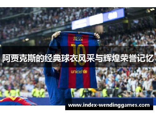 阿贾克斯的经典球衣风采与辉煌荣誉记忆 阿贾克斯的经典球衣风采与辉煌荣誉记忆