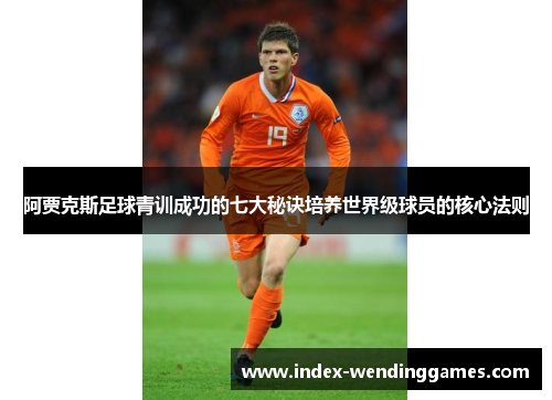 阿贾克斯足球青训成功的七大秘诀培养世界级球员的核心法则 阿贾克斯足球青训成功的七大秘诀培养世界级球员的核心法则