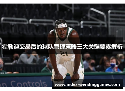 霍勒迪交易后的球队管理策略三大关键要素解析 霍勒迪交易后的球队管理策略三大关键要素解析