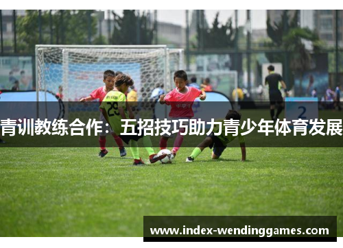 青训教练合作:五招技巧助力青少年体育发展 青训教练合作:五招技巧助力青少年体育发展