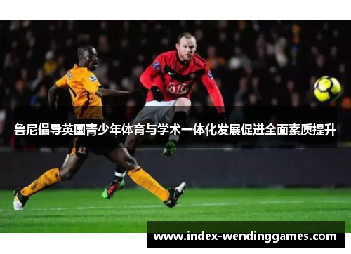 鲁尼倡导英国青少年体育与学术一体化发展促进全面素质提升 鲁尼倡导英国青少年体育与学术一体化发展促进全面素质提升