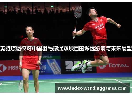 黄雅琼退役对中国羽毛球混双项目的深远影响与未来展望 黄雅琼退役对中国羽毛球混双项目的深远影响与未来展望