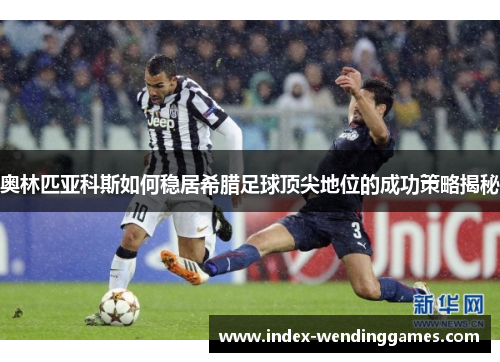 奥林匹亚科斯如何稳居希腊足球顶尖地位的成功策略揭秘 奥林匹亚科斯如何稳居希腊足球顶尖地位的成功策略揭秘