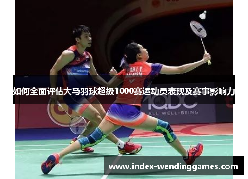 如何全面评估大马羽球超级1000赛运动员表现及赛事影响力