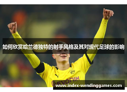 如何欣赏哈兰德独特的射手风格及其对现代足球的影响