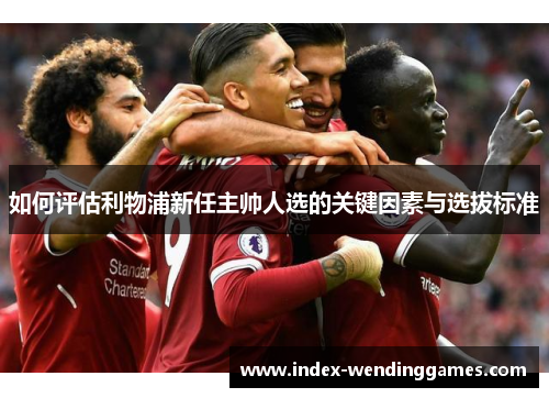 如何评估利物浦新任主帅人选的关键因素与选拔标准