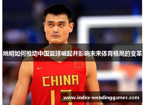 姚明如何推动中国篮球崛起并影响未来体育格局的变革