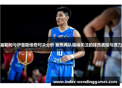 富勒姆与伊普斯维奇对决分析 聚焦两队值得关注的球员表现与潜力