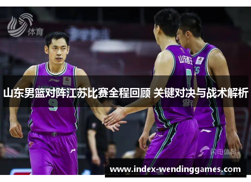 山东男篮对阵江苏比赛全程回顾 关键对决与战术解析