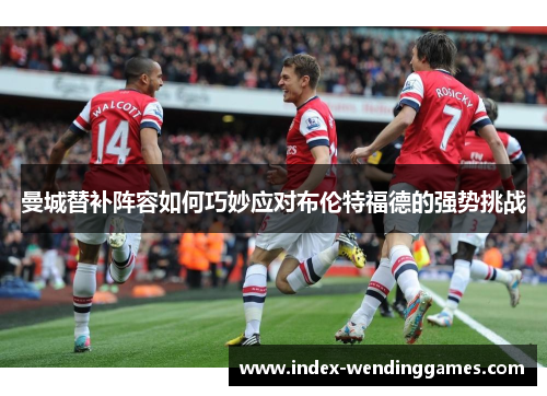 曼城替补阵容如何巧妙应对布伦特福德的强势挑战