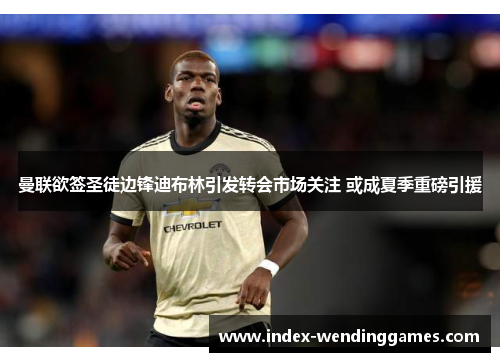 曼联欲签圣徒边锋迪布林引发转会市场关注 或成夏季重磅引援