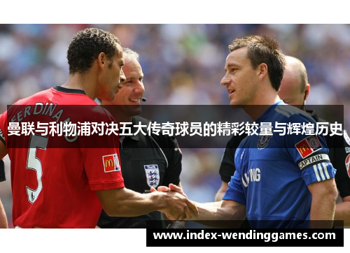 曼联与利物浦对决五大传奇球员的精彩较量与辉煌历史